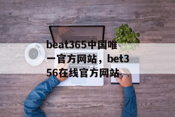 beat365中国唯一官方网站，bet356在线官方网站