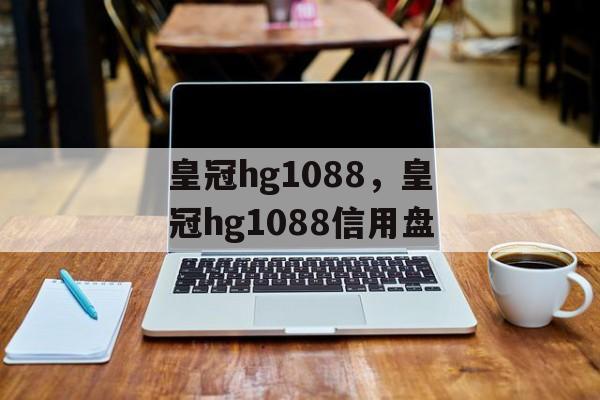 皇冠hg1088，皇冠hg1088信用盘