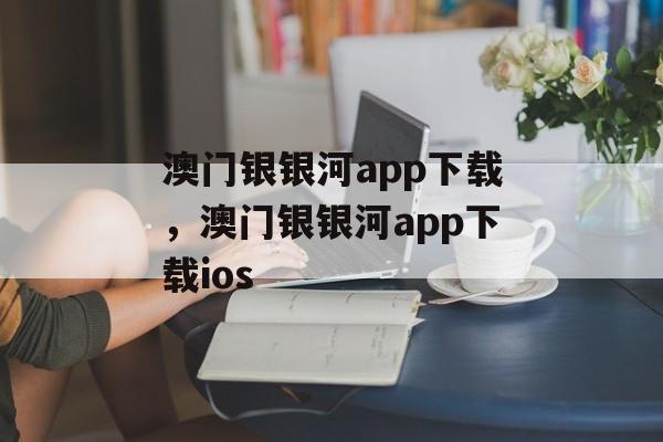 澳门银银河app下载，澳门银银河app下载ios