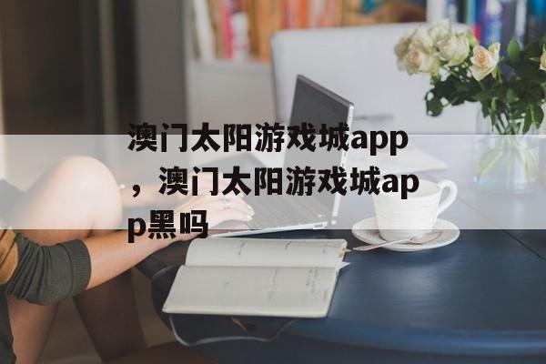 澳门太阳游戏城app，澳门太阳游戏城app黑吗