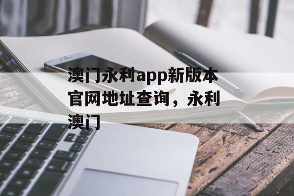 澳门永利app新版本官网地址查询，永利 澳门