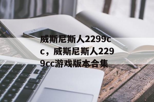 威斯尼斯人2299cc，威斯尼斯人2299cc游戏版本合集