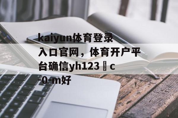 kaiyun体育登录入口官网，体育开户平台确信yh123﹡c-0-m好