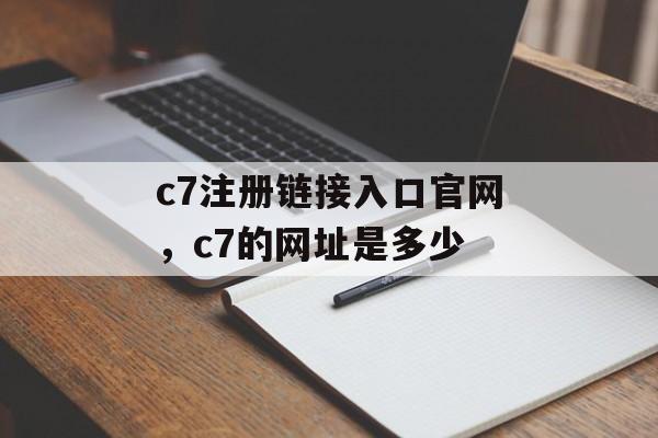 c7注册链接入口官网，c7的网址是多少