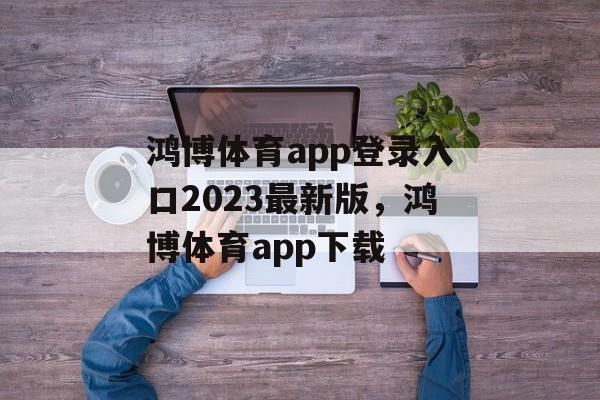 鸿博体育app登录入口2023最新版，鸿博体育app下载