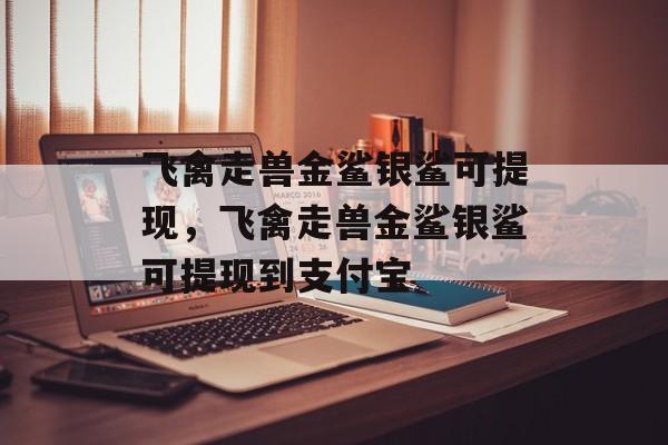 飞禽走兽金鲨银鲨可提现，飞禽走兽金鲨银鲨可提现到支付宝